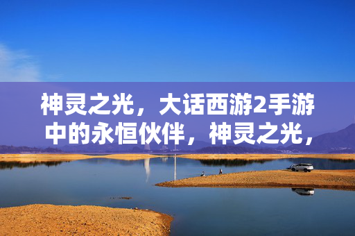 神灵之光，大话西游2手游中的永恒伙伴，神灵之光，大话西游2手游的永恒伙伴