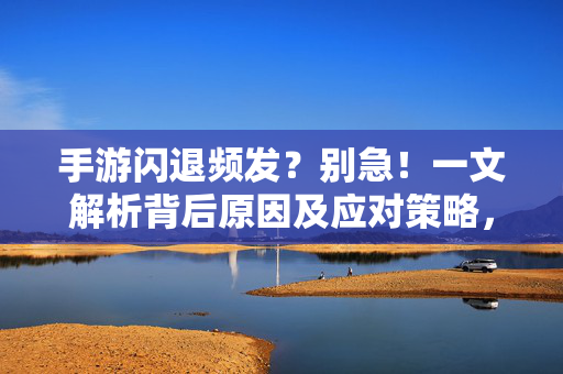 手游闪退频发？别急！一文解析背后原因及应对策略，手游闪退频发，原因与应对策略
