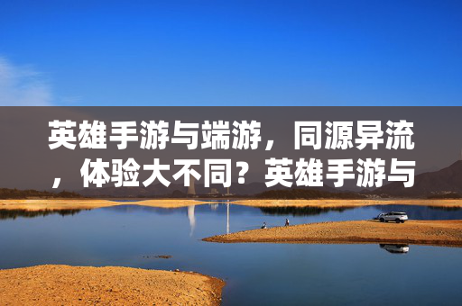 英雄手游与端游，同源异流，体验大不同？英雄手游与端游，同源异流，体验迥异
