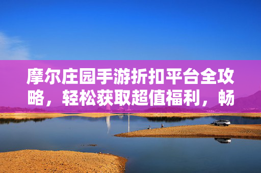 摩尔庄园手游折扣平台全攻略，轻松获取超值福利，畅玩摩尔梦想！摩尔庄园手游折扣平台全攻略，轻松获取超值福利，畅玩摩尔梦想！