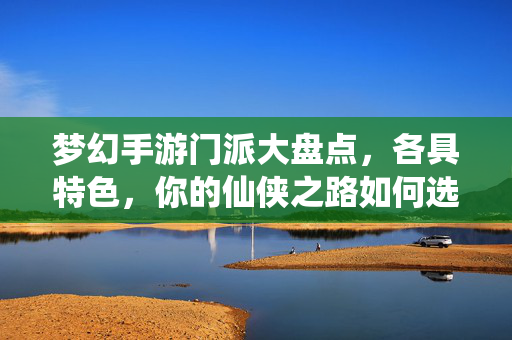 梦幻手游门派大盘点，各具特色，你的仙侠之路如何选择？梦幻手游门派大盘点，各具特色，仙侠之路怎么选？