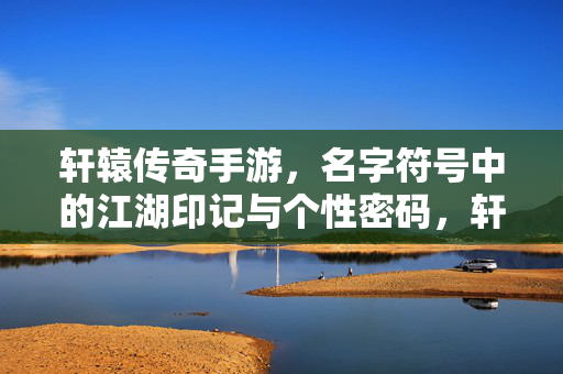 轩辕传奇手游，名字符号中的江湖印记与个性密码，轩辕符号，江湖印记与个性密码