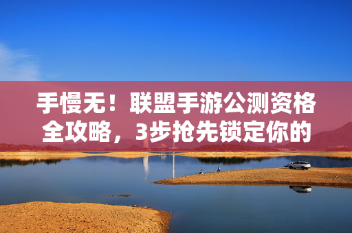 手慢无！联盟手游公测资格全攻略，3步抢先锁定你的专属席位！手慢无！联盟手游公测资格3步攻略，抢先锁定专属席位