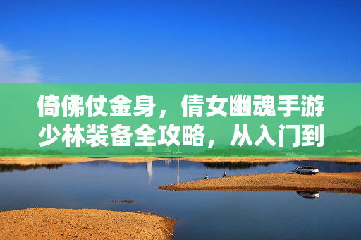 倚佛仗金身，倩女幽魂手游少林装备全攻略，从入门到精通，倚佛仗金身！倩女幽魂手游少林装备从入门到精通攻略