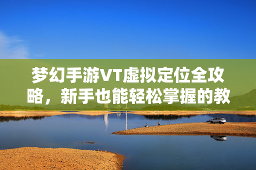 梦幻手游VT虚拟定位全攻略，新手也能轻松掌握的教程，梦幻手游VT虚拟定位全攻略，新手轻松掌握教程