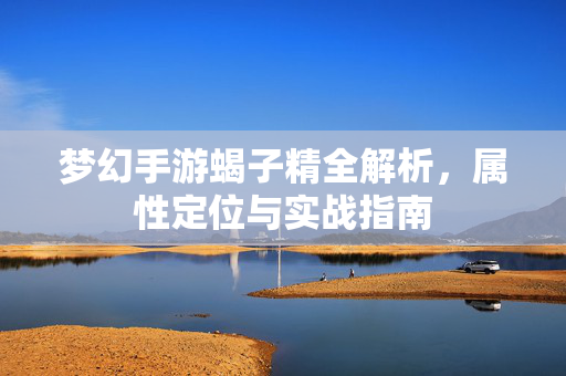 梦幻手游蝎子精全解析，属性定位与实战指南