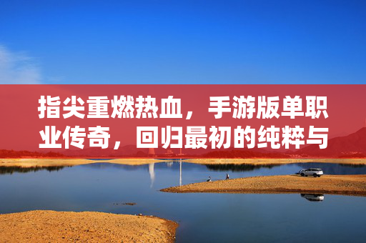 指尖重燃热血，手游版单职业传奇，回归最初的纯粹与杀伐，指尖单职业传奇，重燃纯粹热血杀伐