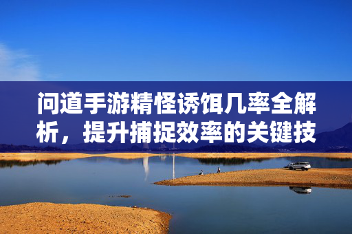 问道手游精怪诱饵几率全解析，提升捕捉效率的关键技巧，问道手游精怪诱饵几率全解析，提升捕捉效率的关键技巧