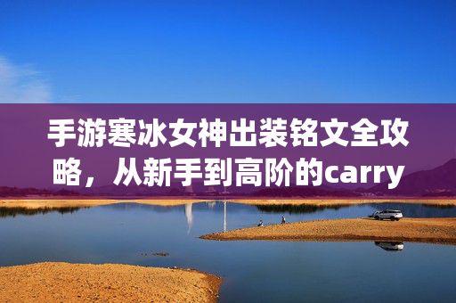 手游寒冰女神出装铭文全攻略，从新手到高阶的carry之道，寒冰女神出装铭文全攻略，新手到高阶carry之道