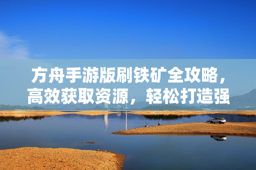 方舟手游版刷铁矿全攻略，高效获取资源，轻松打造强力装备，方舟手游版刷铁矿全攻略，高效获取资源，轻松打造强力装备