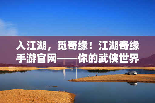 入江湖，觅奇缘！江湖奇缘手游官网——你的武侠世界起点，江湖奇缘，你的武侠世界起点