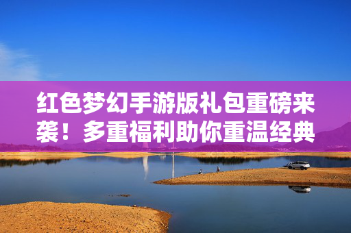 红色梦幻手游版礼包重磅来袭！多重福利助你重温经典，开启梦幻新征程，红色梦幻手游版礼包重磅来袭，多重福利重温经典，开启梦幻新征程
