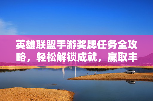 英雄联盟手游奖牌任务全攻略，轻松解锁成就，赢取丰厚奖励！英雄联盟手游奖牌任务全攻略，轻松解锁成就，赢取丰厚奖励