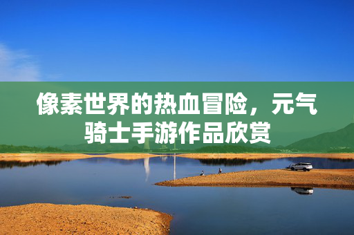 像素世界的热血冒险，元气骑士手游作品欣赏