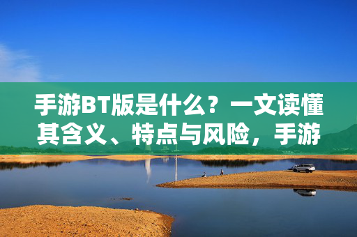 手游BT版是什么？一文读懂其含义、特点与风险，手游BT版是什么？一文读懂其含义、特点与风险