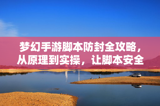 梦幻手游脚本防封全攻略,从原理到实操,让脚本安全躺平,梦幻手游脚本防封全攻略,从原理到实操,安全躺平
