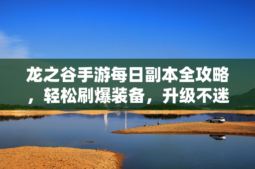 龙之谷手游每日副本全攻略，轻松刷爆装备，升级不迷路！龙之谷手游每日副本全攻略，轻松刷装升级不迷路
