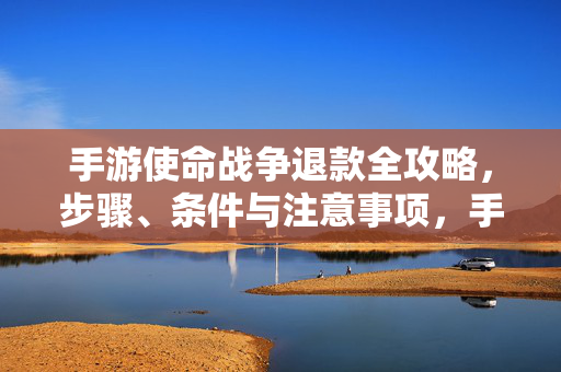 手游使命战争退款全攻略，步骤、条件与注意事项，手游使命战争退款全攻略，步骤、条件与注意事项