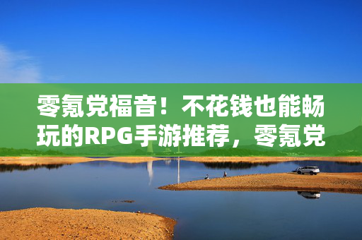 零氪党福音!不花钱也能畅玩的RPG手游推荐,零氪党福音,不花钱畅玩RPG手游推荐