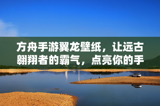 方舟手游翼龙壁纸,让远古翱翔者的霸气,点亮你的手机屏幕,方舟手游翼龙壁纸,远古翱翔者霸气点亮手机