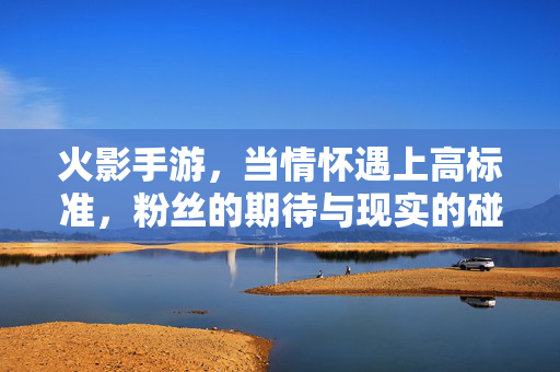 火影手游，当情怀遇上高标准，粉丝的期待与现实的碰撞