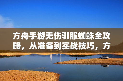 方舟手游无伤驯服蜘蛛全攻略，从准备到实战技巧，方舟手游无伤驯服蜘蛛全攻略，从准备到实战技巧