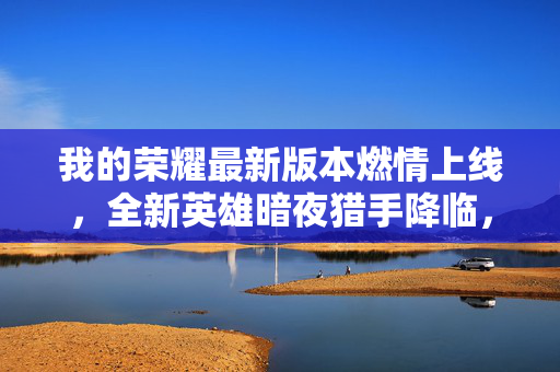 我的荣耀最新版本燃情上线,全新英雄暗夜猎手降临,战场革新重塑竞技体验,荣耀新版本燃情上线,暗夜猎手降临,战场革新重塑竞技体验