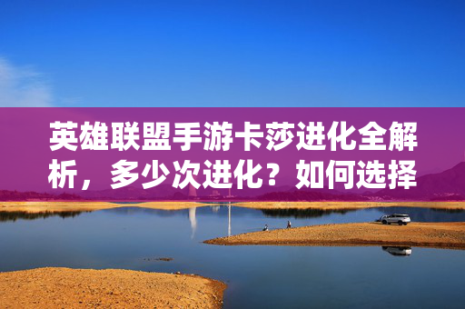 英雄联盟手游卡莎进化全解析,多少次进化?如何选择最优路线?英雄联盟手游卡莎进化全解析,进化次数与最优路线选择