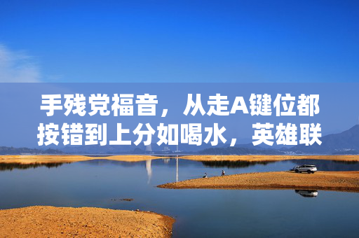 手残党福音，从走A键位都按错到上分如喝水，英雄联盟手游保姆级攻略，手残党福音，英雄联盟手游从走A按错到上分如喝水保姆级攻略