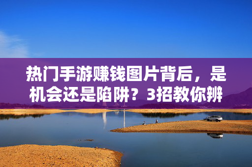 热门手游赚钱图片背后，是机会还是陷阱？3招教你辨别真伪！