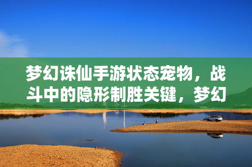 梦幻诛仙手游状态宠物，战斗中的隐形制胜关键，梦幻诛仙手游状态宠物，战斗隐形制胜关键