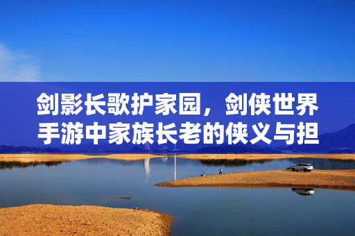 剑影长歌护家园,剑侠世界手游中家族长老的侠义与担当,剑影长歌护家园,家族长老侠义担当