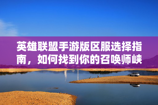 英雄联盟手游版区服选择指南，如何找到你的召唤师峡谷家园？英雄联盟手游区服选择指南，找到你的召唤师峡谷家园