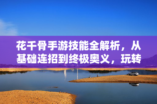 花千骨手游技能全解析，从基础连招到终极奥义，玩转仙侠战斗！花千骨手游技能全解析，从基础连招到终极奥义，玩转仙侠战斗！
