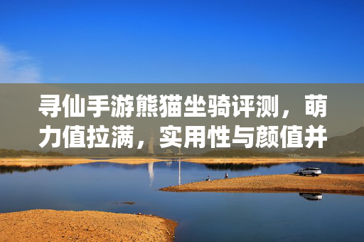 寻仙手游熊猫坐骑评测，萌力值拉满，实用性与颜值并存？值得入手吗？寻仙手游熊猫坐骑评测，萌力值拉满，实用颜值双拼，值得入手？