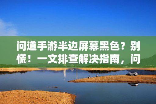 问道手游半边屏幕黑色？别慌！一文排查解决指南，问道手游半边屏幕黑色？别慌！排查解决指南