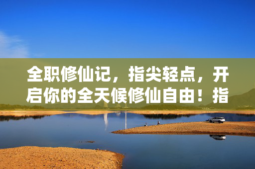 全职修仙记，指尖轻点，开启你的全天候修仙自由！指尖轻点，全天候修仙自由