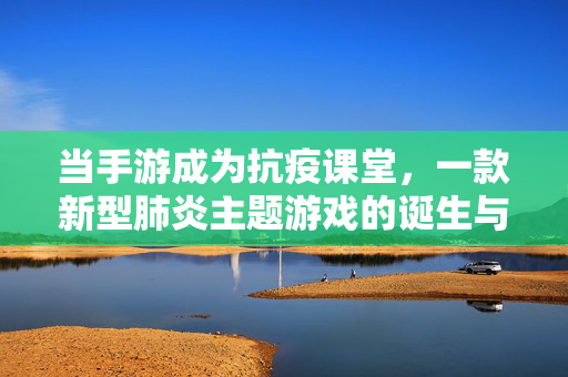 当手游成为抗疫课堂，一款新型肺炎主题游戏的诞生与启示，手游抗疫课堂，新型肺炎主题游戏的诞生与启示