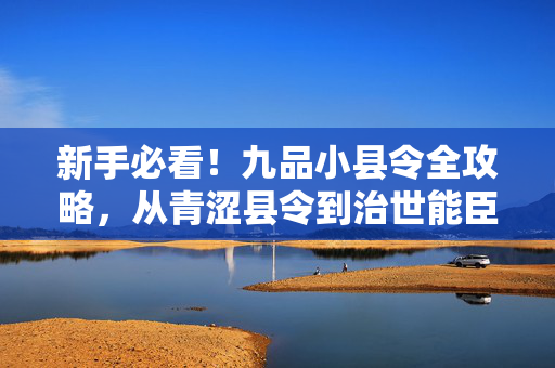 新手必看！九品小县令全攻略，从青涩县令到治世能臣，新手必看，九品小县令全攻略