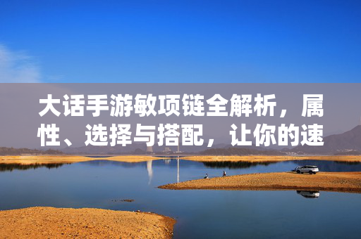 大话手游敏项链全解析,属性、选择与搭配,让你的速度制胜战场,大话手游敏项链全解析,属性选择搭配与速度制胜