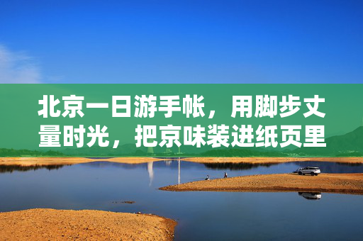 北京一日游手帐，用脚步丈量时光，把京味装进纸页里，脚步丈量京味时光，手帐定格一日北京