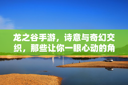 龙之谷手游，诗意与奇幻交织，那些让你一眼心动的角色名，龙之谷手游，一眼心动的诗意奇幻角色名