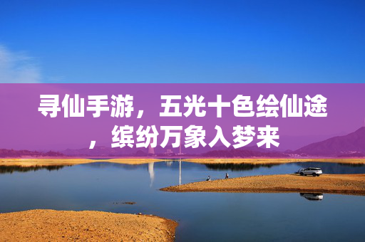 寻仙手游，五光十色绘仙途，缤纷万象入梦来