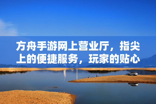 方舟手游网上营业厅，指尖上的便捷服务，玩家的贴心助手，方舟手游网上营业厅，指尖便捷，玩家贴心助手