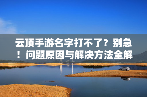 云顶手游名字打不了?别急!问题原因与解决方法全解析,云顶手游名字打不了?原因与解决方法全解析