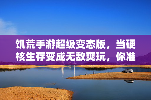 饥荒手游超级变态版,当硬核生存变成无敌爽玩,你准备好放飞自我了吗?饥荒手游超级变态版,硬核生存变无敌爽玩,放飞自我