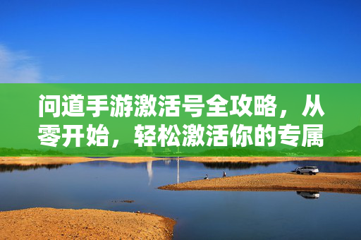 问道手游激活号全攻略，从零开始，轻松激活你的专属账号，问道手游激活号全攻略，从零开始轻松激活专属账号