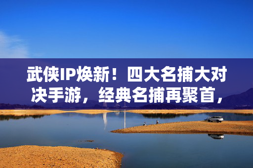 武侠IP焕新!四大名捕大对决手游,经典名捕再聚首,指尖江湖对决开启,四大名捕手游,经典名捕再聚首,指尖江湖对决开启