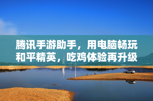 腾讯手游助手，用电脑畅玩和平精英，吃鸡体验再升级！腾讯手游助手，电脑畅玩和平精英，吃鸡体验再升级！