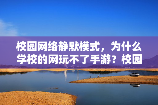 校园网络静默模式，为什么学校的网玩不了手游？校园网络静默模式，手游为何无法畅玩？